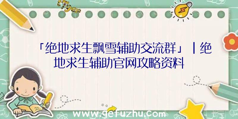 「绝地求生飘雪辅助交流群」|绝地求生辅助官网攻略资料